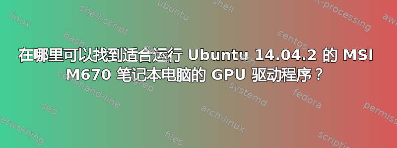 在哪里可以找到适合运行 Ubuntu 14.04.2 的 MSI M670 笔记本电脑的 GPU 驱动程序？