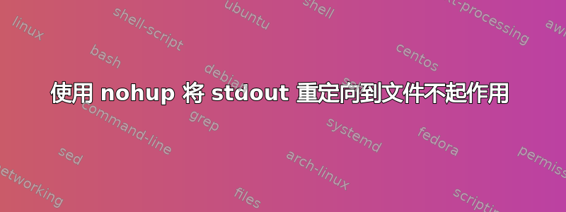 使用 nohup 将 stdout 重定向到文件不起作用