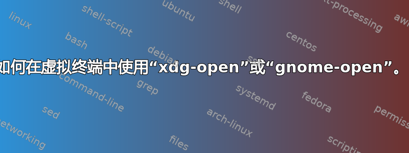 如何在虚拟终端中使用“xdg-open”或“gnome-open”。