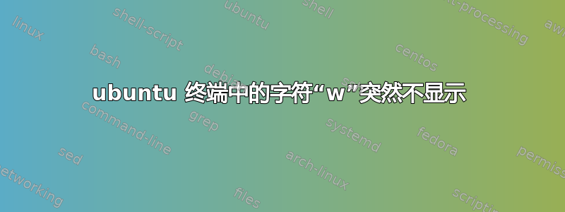 ubuntu 终端中的字符“w”突然不显示