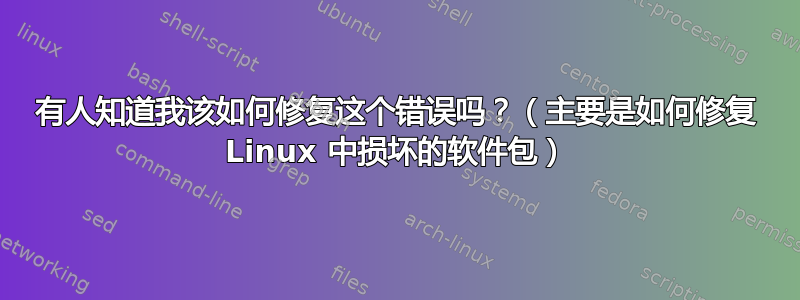 有人知道我该如何修复这个错误吗？（主要是如何修复 Linux 中损坏的软件包）