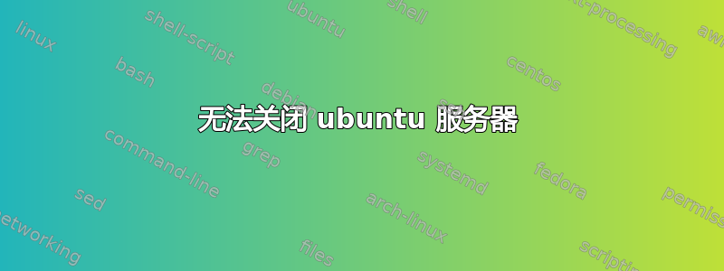 无法关闭 ubuntu 服务器