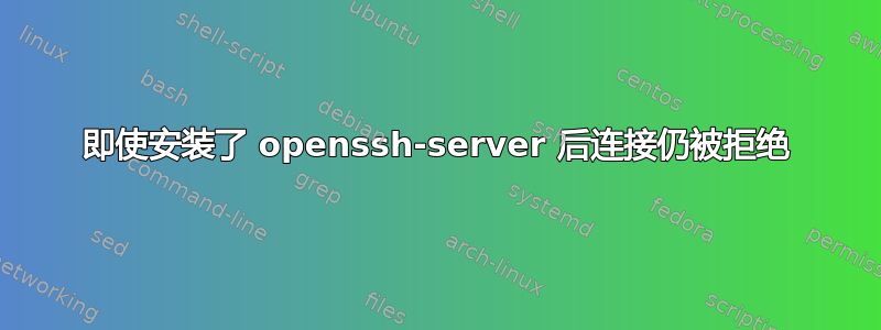 即使安装了 openssh-server 后连接仍被拒绝