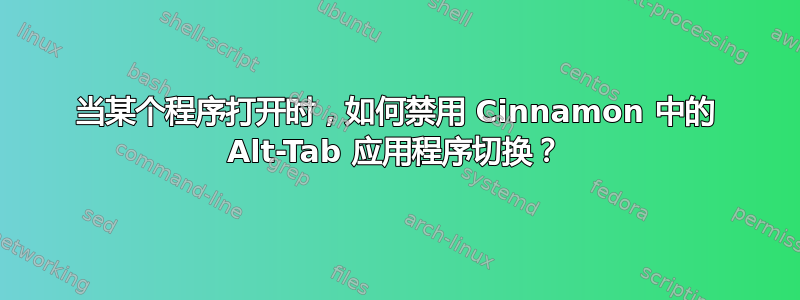 当某个程序打开时，如何禁用 Cinnamon 中的 Alt-Tab 应用程序切换？