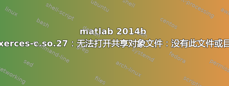 matlab 2014b libxerces-c.so.27：无法打开共享对象文件：没有此文件或目录