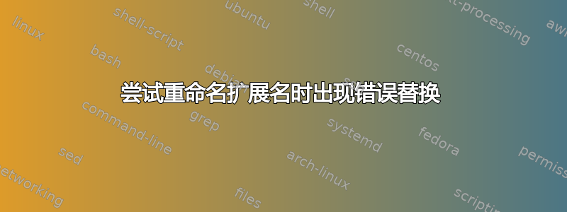 尝试重命名扩展名时出现错误替换