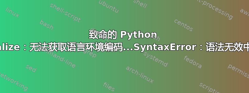 致命的 Python 错误：Py_Initialize：无法获取语言环境编码...SyntaxError：语法无效中止（核心转储）