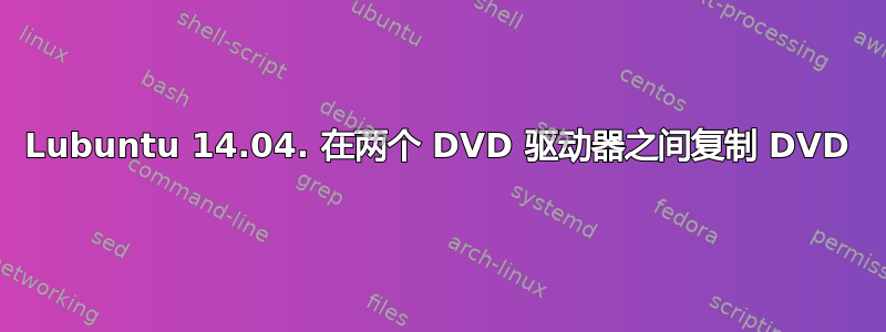 Lubuntu 14.04. 在两个 DVD 驱动器之间复制 DVD