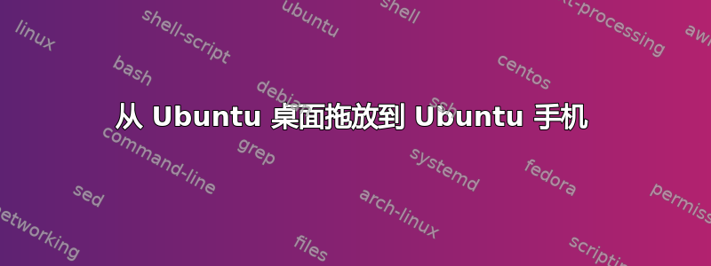 从 Ubuntu 桌面拖放到 Ubuntu 手机