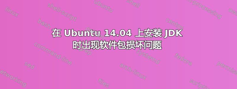 在 Ubuntu 14.04 上安装 JDK 时出现软件包损坏问题