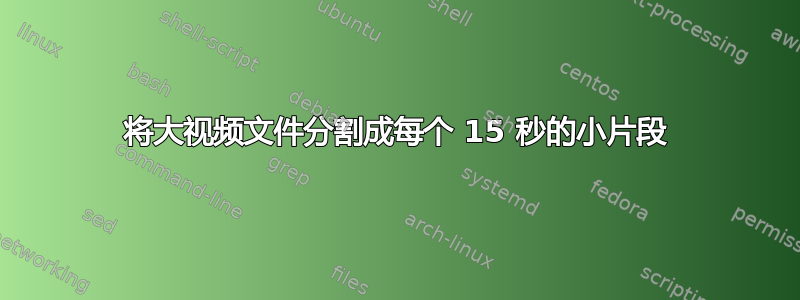 将大视频文件分割成每个 15 秒的小片段