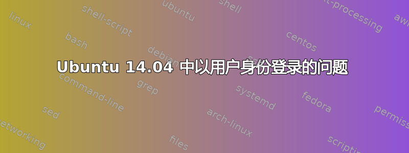 Ubuntu 14.04 中以用户身份登录的问题