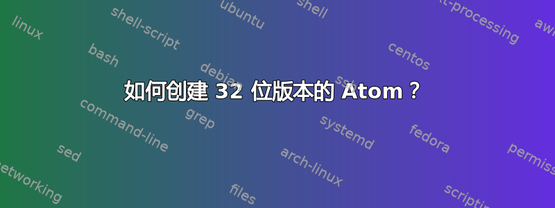 如何创建 32 位版本的 Atom？