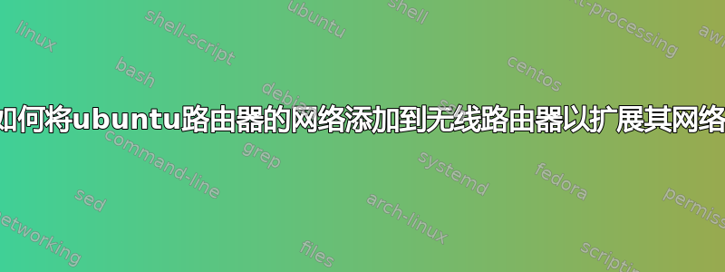 如何将ubuntu路由器的网络添加到无线路由器以扩展其网络