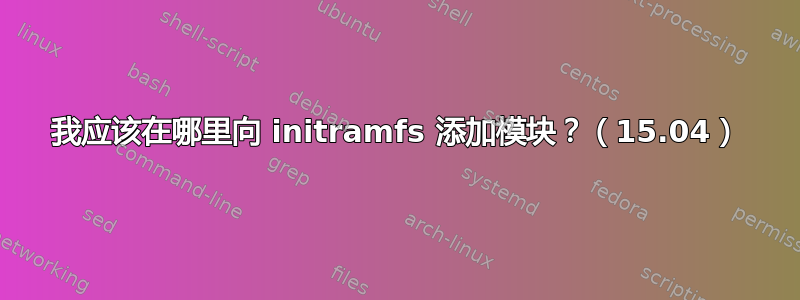 我应该在哪里向 initramfs 添加模块？（15.04）