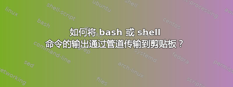 如何将 bash 或 shell 命令的输出通过管道传输到剪贴板？