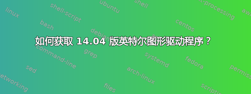 如何获取 14.04 版英特尔图形驱动程序？