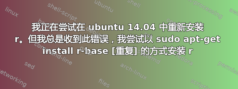 我正在尝试在 ubuntu 14.04 中重新安装 r。但我总是收到此错误，我尝试以 sudo apt-get install r-base [重复] 的方式安装 r