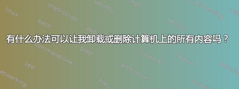 有什么办法可以让我卸载或删除计算机上的所有内容吗？