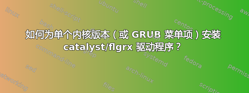 如何为单个内核版本（或 GRUB 菜单项）安装 catalyst/flgrx 驱动程序？