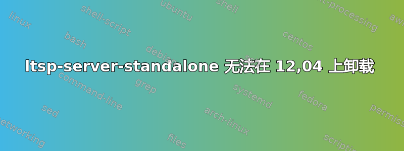 ltsp-server-standalone 无法在 12,04 上卸载