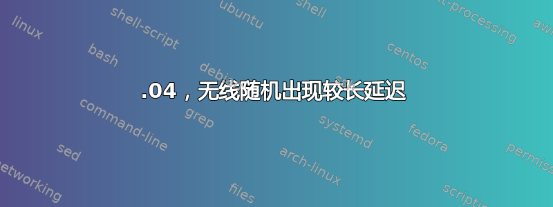 15.04，无线随机出现较长延迟