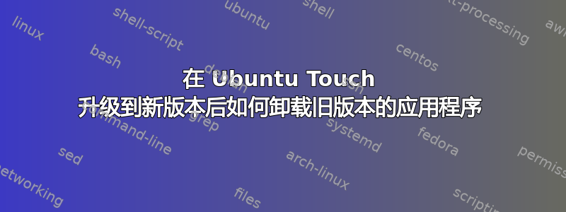 在 Ubuntu Touch 升级到新版本后如何卸载旧版本的应用程序