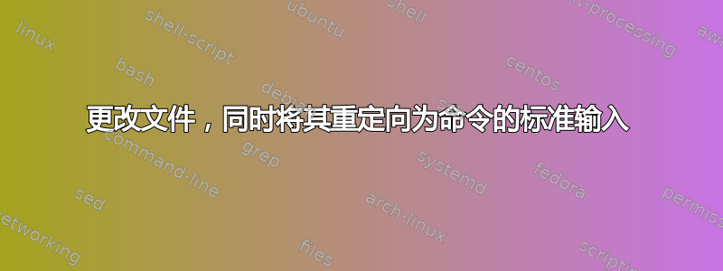 更改文件，同时将其重定向为命令的标准输入