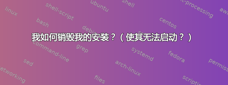 我如何销毁我的安装？（使其无法启动？）