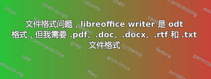 文件格式问题，libreoffice writer 是 odt 格式，但我需要 .pdf、.doc、.docx、.rtf 和 .txt 文件格式