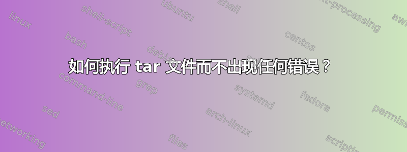 如何执行 tar 文件而不出现任何错误？