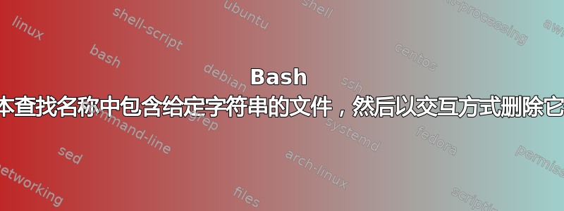 Bash 脚本查找名称中包含给定字符串的文件，然后以交互方式删除它们