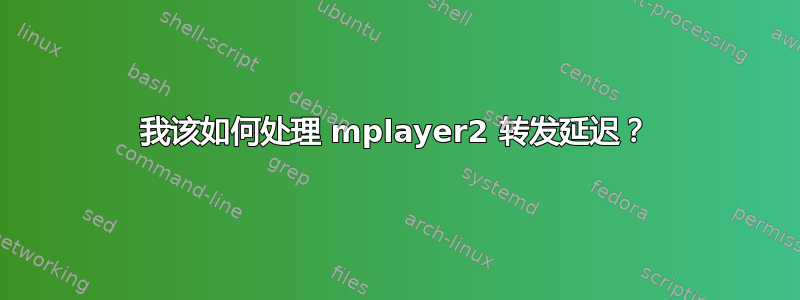 我该如何处理 mplayer2 转发延迟？