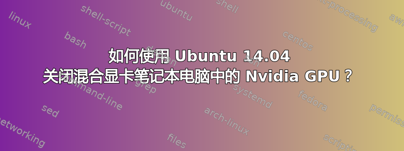 如何使用 Ubuntu 14.04 关闭混合显卡笔记本电脑中的 Nvidia GPU？