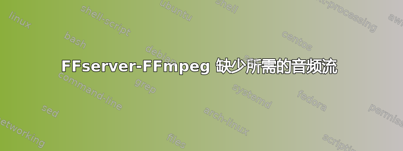 FFserver-FFmpeg 缺少所需的音频流