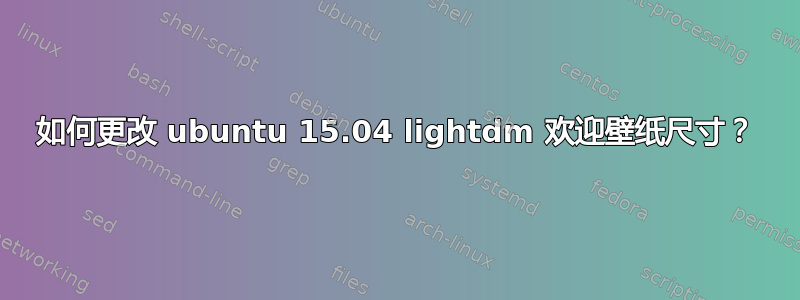 如何更改 ubuntu 15.04 lightdm 欢迎壁纸尺寸？