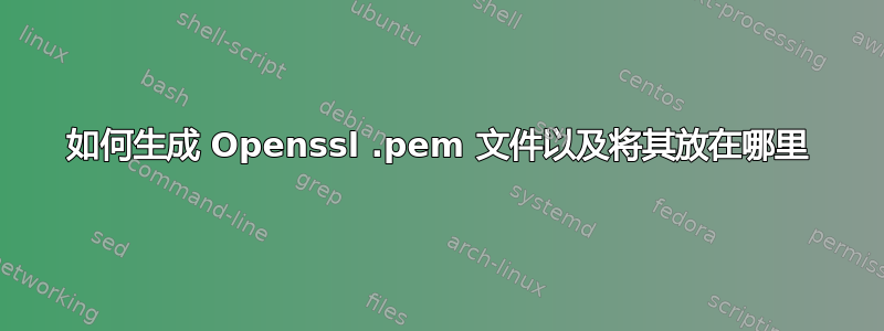 如何生成 Openssl .pem 文件以及将其放在哪里