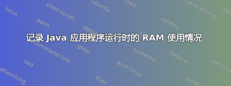 记录 Java 应用程序运行时的 RAM 使用情况