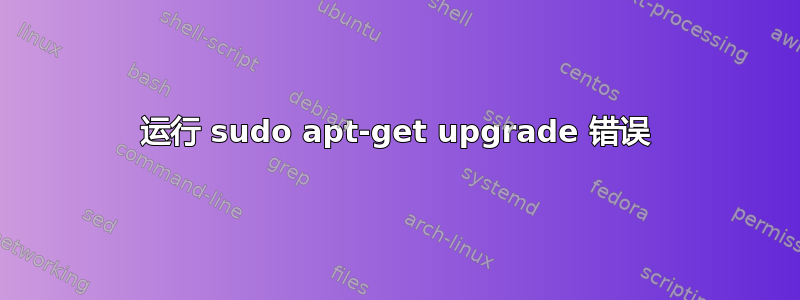 运行 sudo apt-get upgrade 错误