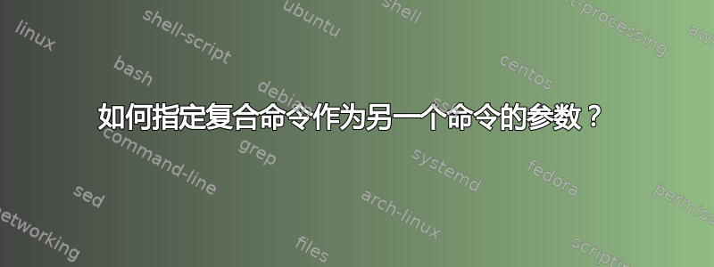 如何指定复合命令作为另一个命令的参数？