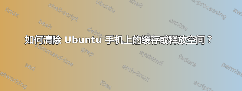 如何清除 Ubuntu 手机上的缓存或释放空间？