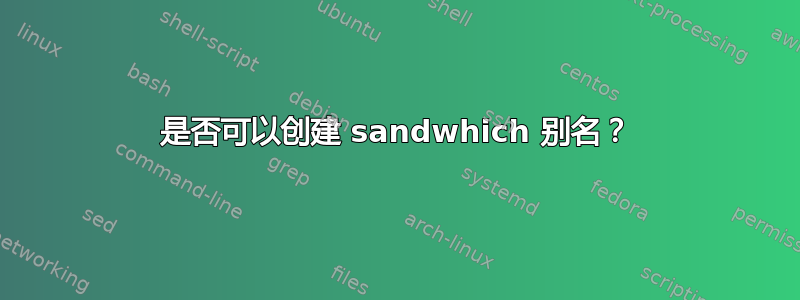 是否可以创建 sandwhich 别名？