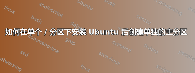 如何在单个 / 分区下安装 Ubuntu 后创建单独的主分区