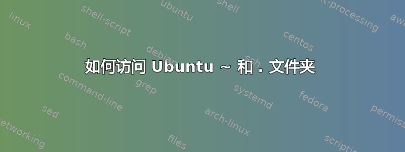 如何访问 Ubuntu ~ 和 . 文件夹