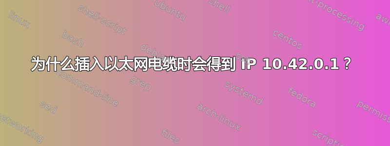 为什么插入以太网电缆时会得到 IP 10.42.0.1？