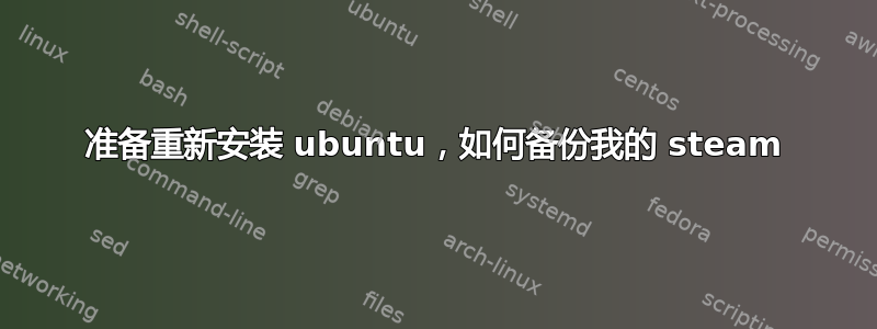 准备重新安装 ubuntu，如何备份我的 steam