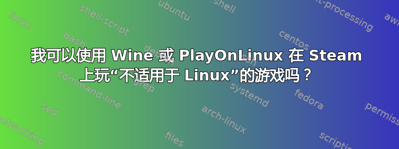 我可以使用 Wine 或 PlayOnLinux 在 Steam 上玩“不适用于 Linux”的游戏吗？