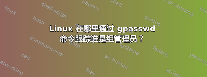 Linux 在哪里通过 gpasswd 命令跟踪谁是组管理员？