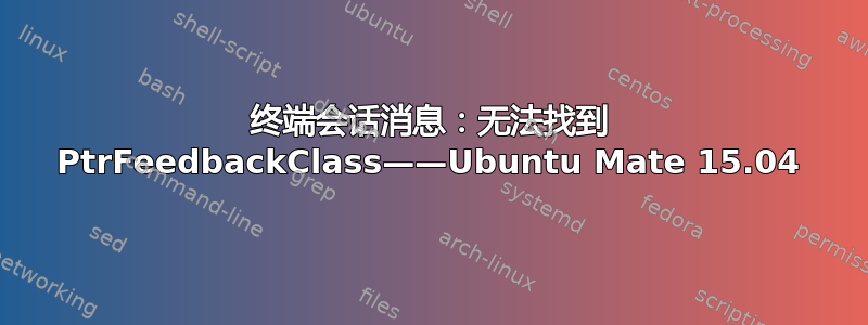 终端会话消息：无法找到 PtrFeedbackClass——Ubuntu Mate 15.04