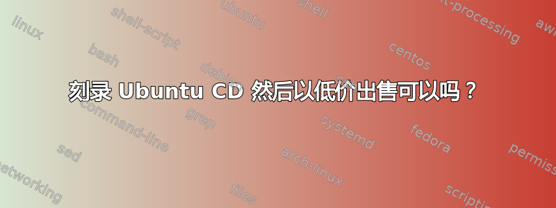 刻录 Ubuntu CD 然后以低价出售可以吗？